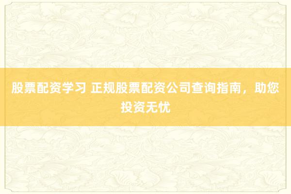 股票配资学习 正规股票配资公司查询指南，助您投资无忧