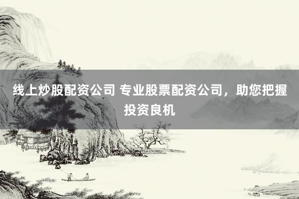 线上炒股配资公司 专业股票配资公司，助您把握投资良机