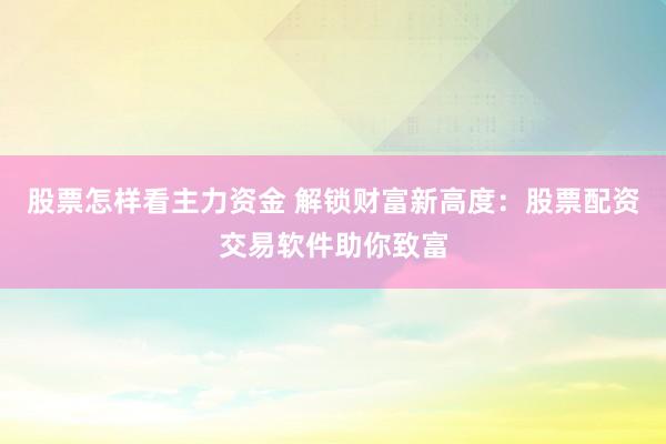 股票怎样看主力资金 解锁财富新高度：股票配资交易软件助你致富