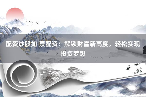 配资炒股如 票配资：解锁财富新高度，轻松实现投资梦想