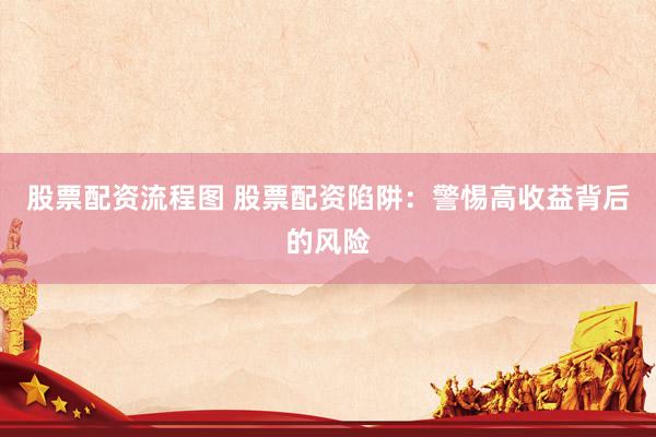 股票配资流程图 股票配资陷阱：警惕高收益背后的风险