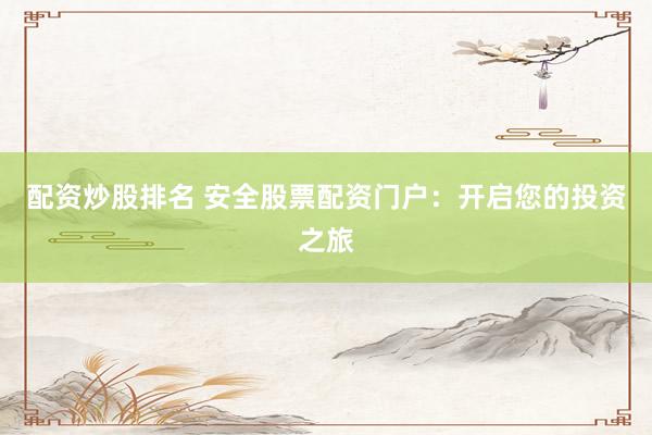 配资炒股排名 安全股票配资门户：开启您的投资之旅