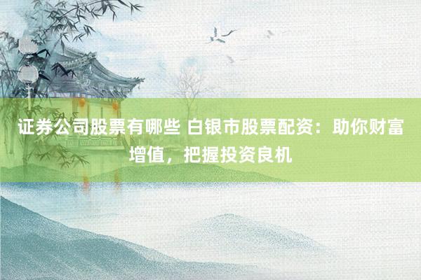 证券公司股票有哪些 白银市股票配资：助你财富增值，把握投资良机