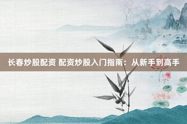 长春炒股配资 配资炒股入门指南：从新手到高手