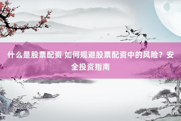 什么是股票配资 如何规避股票配资中的风险？安全投资指南