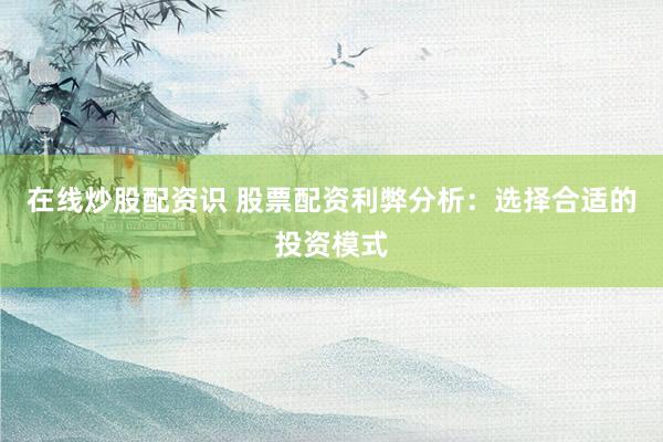 在线炒股配资识 股票配资利弊分析：选择合适的投资模式