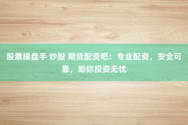 股票操盘手 炒股 期货配资吧：专业配资，安全可靠，助你投资无忧