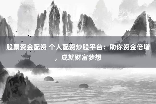 股票资金配资 个人配资炒股平台：助你资金倍增，成就财富梦想