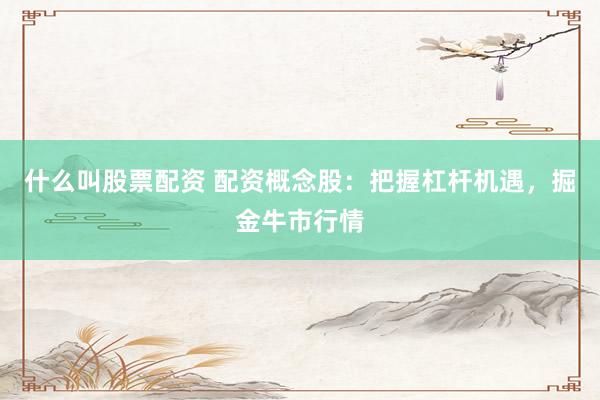 什么叫股票配资 配资概念股：把握杠杆机遇，掘金牛市行情