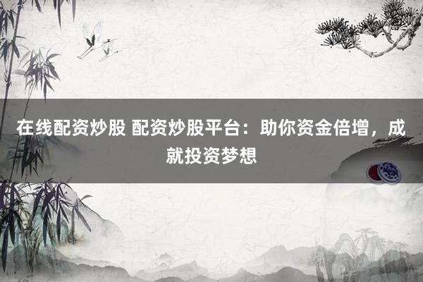 在线配资炒股 配资炒股平台：助你资金倍增，成就投资梦想
