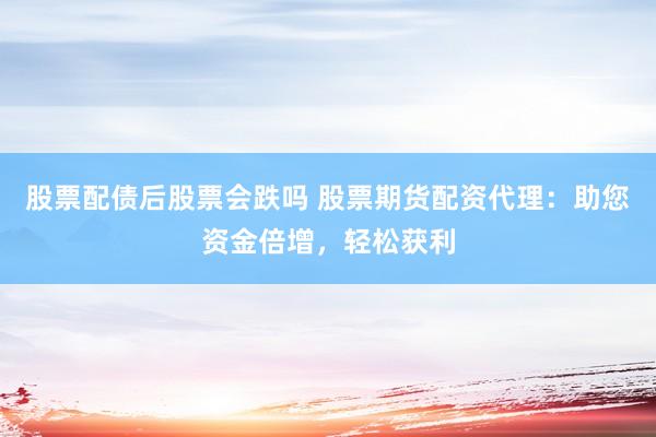 股票配债后股票会跌吗 股票期货配资代理：助您资金倍增，轻松获利
