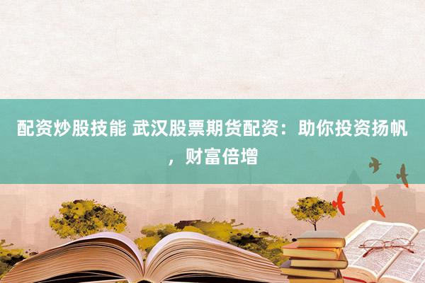 配资炒股技能 武汉股票期货配资：助你投资扬帆，财富倍增