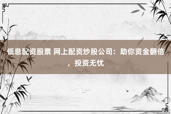 低息配资股票 网上配资炒股公司：助你资金翻倍，投资无忧