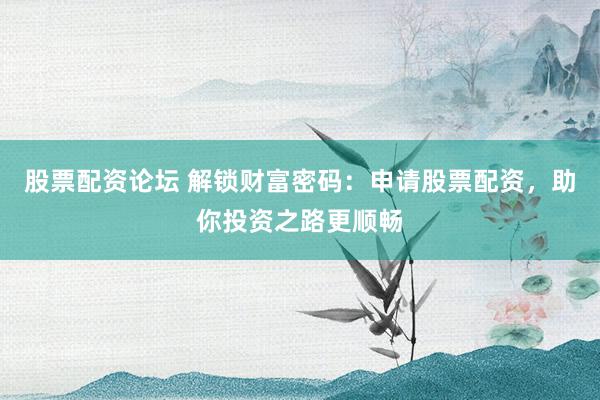 股票配资论坛 解锁财富密码：申请股票配资，助你投资之路更顺畅