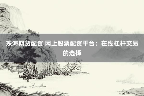 珠海期货配资 网上股票配资平台：在线杠杆交易的选择
