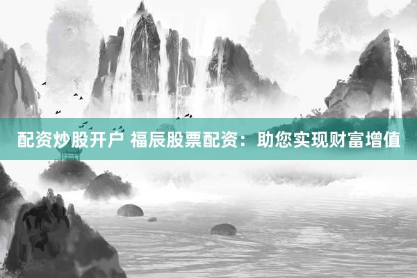配资炒股开户 福辰股票配资：助您实现财富增值