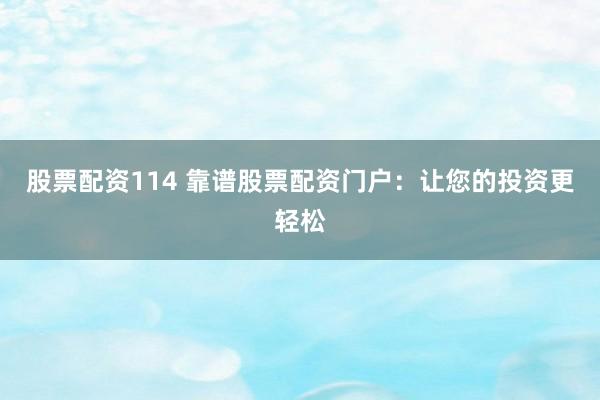 股票配资114 靠谱股票配资门户：让您的投资更轻松
