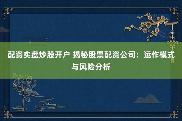 配资实盘炒股开户 揭秘股票配资公司：运作模式与风险分析
