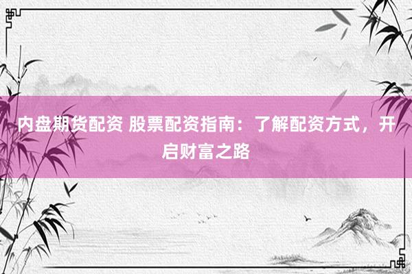 内盘期货配资 股票配资指南：了解配资方式，开启财富之路