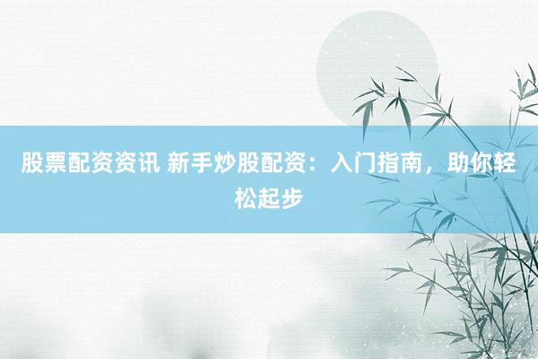 股票配资资讯 新手炒股配资：入门指南，助你轻松起步