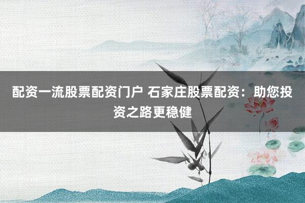 配资一流股票配资门户 石家庄股票配资：助您投资之路更稳健