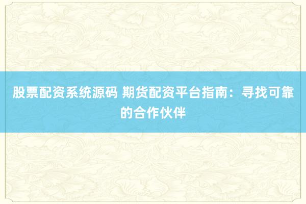 股票配资系统源码 期货配资平台指南：寻找可靠的合作伙伴
