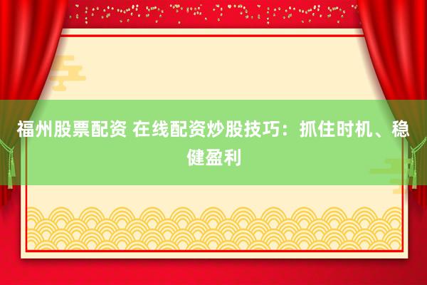 福州股票配资 在线配资炒股技巧：抓住时机、稳健盈利