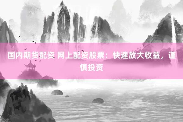 国内期货配资 网上配资股票：快速放大收益，谨慎投资