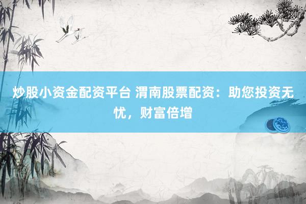 炒股小资金配资平台 渭南股票配资：助您投资无忧，财富倍增