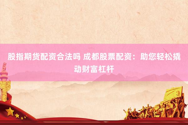 股指期货配资合法吗 成都股票配资：助您轻松撬动财富杠杆