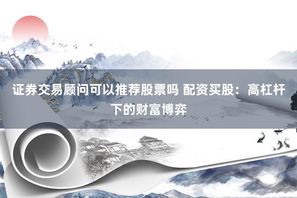 证券交易顾问可以推荐股票吗 配资买股：高杠杆下的财富博弈