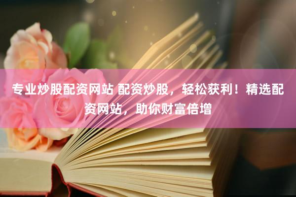 专业炒股配资网站 配资炒股，轻松获利！精选配资网站，助你财富倍增