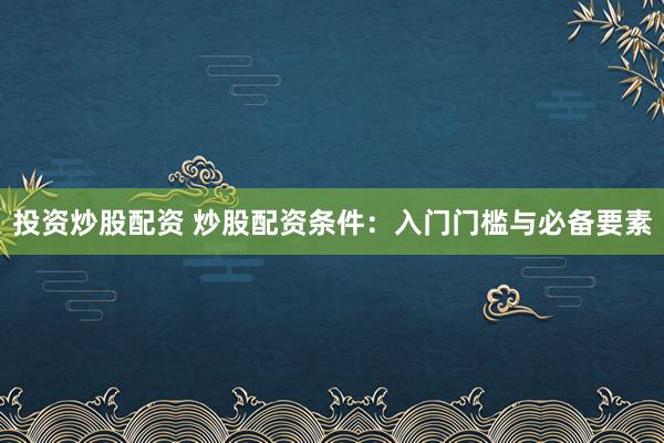 投资炒股配资 炒股配资条件：入门门槛与必备要素