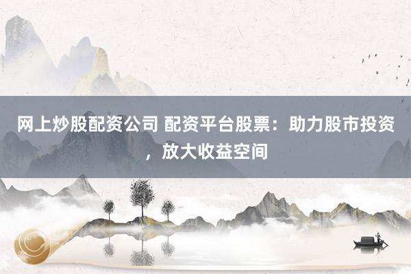 网上炒股配资公司 配资平台股票：助力股市投资，放大收益空间