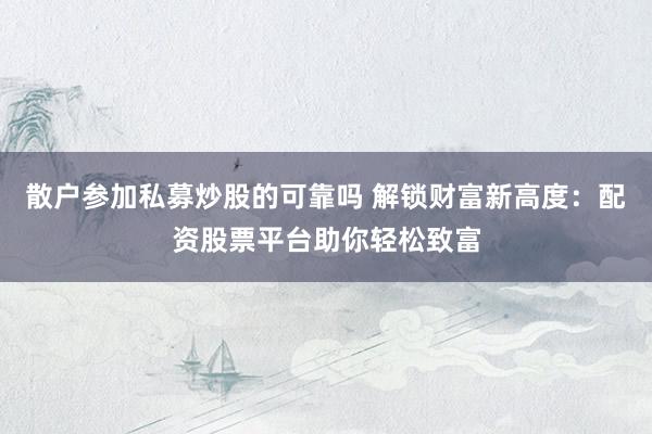 散户参加私募炒股的可靠吗 解锁财富新高度：配资股票平台助你轻松致富