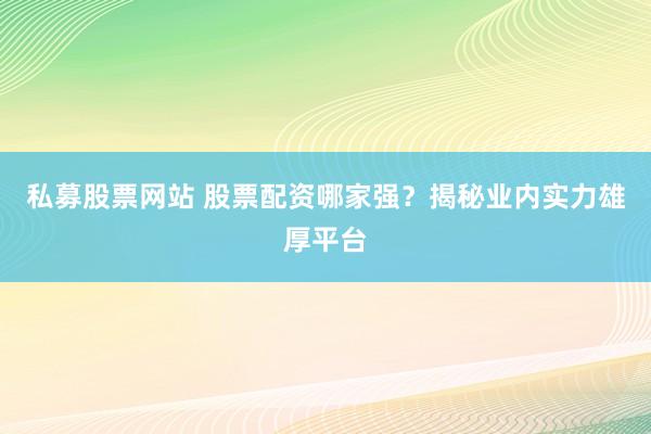 私募股票网站 股票配资哪家强？揭秘业内实力雄厚平台
