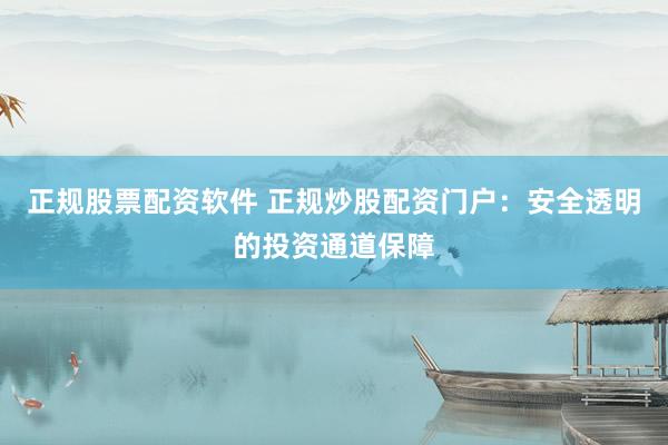 正规股票配资软件 正规炒股配资门户：安全透明的投资通道保障