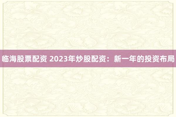 临海股票配资 2023年炒股配资：新一年的投资布局