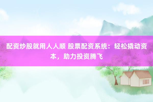 配资炒股就用人人顺 股票配资系统：轻松撬动资本，助力投资腾飞
