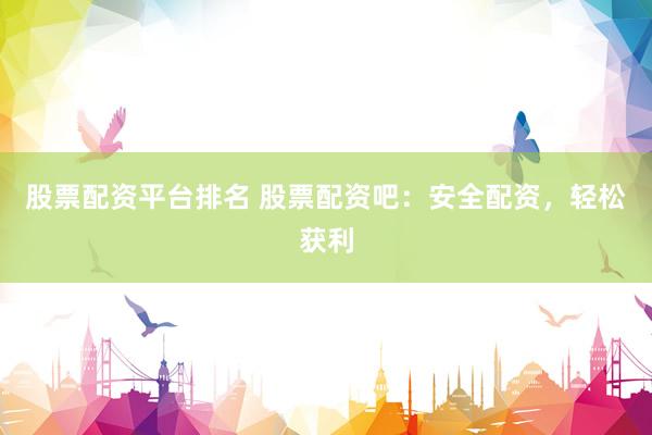 股票配资平台排名 股票配资吧：安全配资，轻松获利