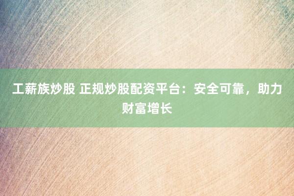 工薪族炒股 正规炒股配资平台：安全可靠，助力财富增长