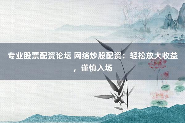 专业股票配资论坛 网络炒股配资：轻松放大收益，谨慎入场