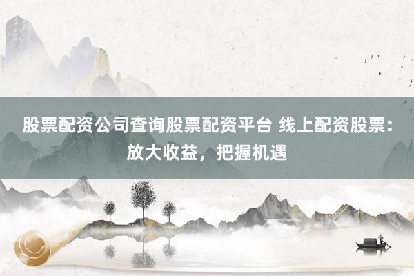 股票配资公司查询股票配资平台 线上配资股票：放大收益，把握机遇
