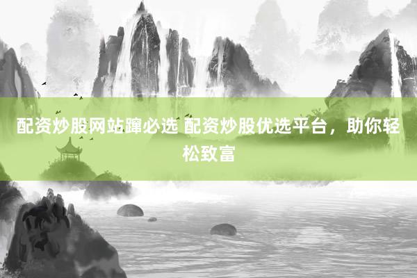 配资炒股网站蹿必选 配资炒股优选平台，助你轻松致富