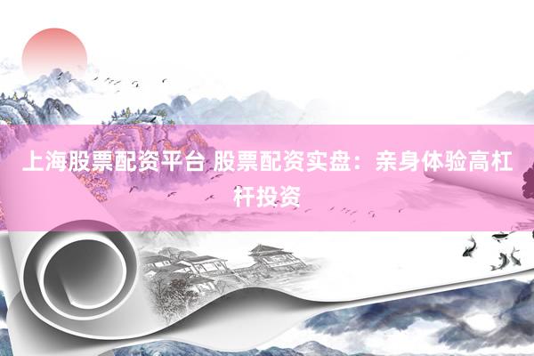上海股票配资平台 股票配资实盘：亲身体验高杠杆投资