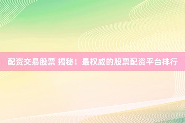 配资交易股票 揭秘！最权威的股票配资平台排行