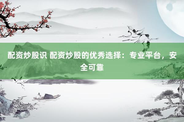 配资炒股识 配资炒股的优秀选择：专业平台，安全可靠