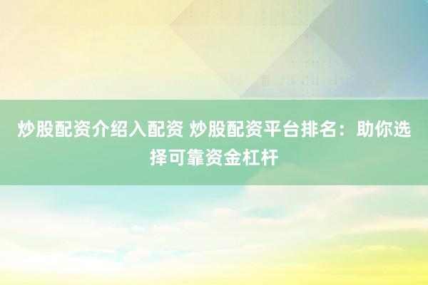 炒股配资介绍入配资 炒股配资平台排名：助你选择可靠资金杠杆