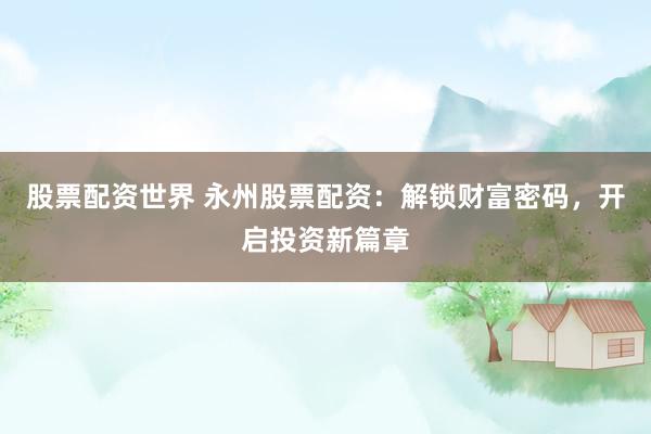 股票配资世界 永州股票配资：解锁财富密码，开启投资新篇章