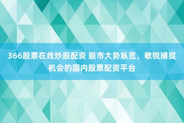 366股票在线炒股配资 股市大势纵览，敏锐捕捉机会的国内股票配资平台